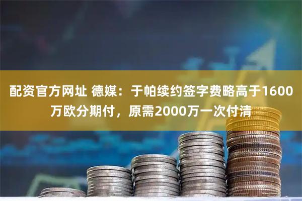 配资官方网址 德媒：于帕续约签字费略高于1600万欧分期付，原需2000万一次付清