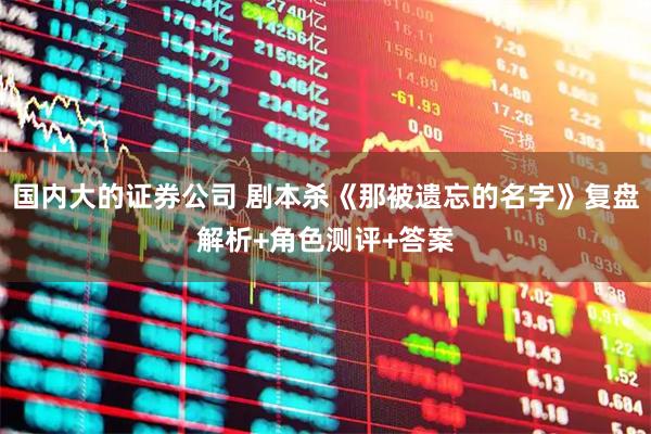 国内大的证券公司 剧本杀《那被遗忘的名字》复盘解析+角色测评+答案