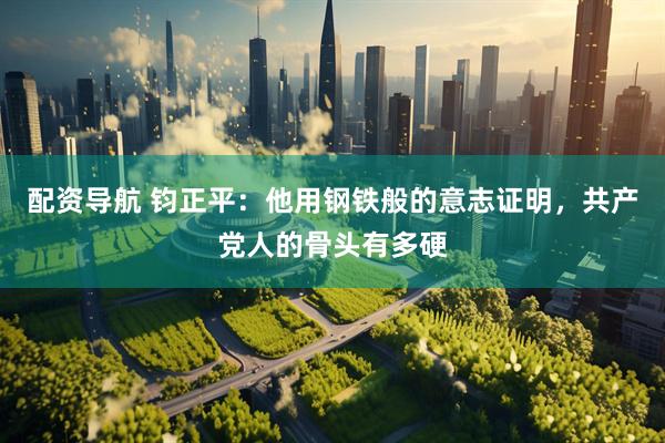配资导航 钧正平：他用钢铁般的意志证明，共产党人的骨头有多硬