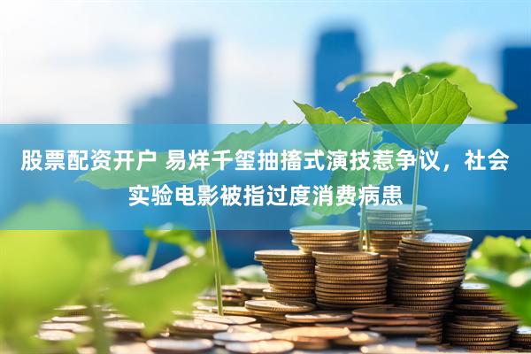 股票配资开户 易烊千玺抽搐式演技惹争议，社会实验电影被指过度消费病患