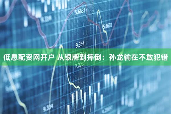 低息配资网开户 从银牌到摔倒：孙龙输在不敢犯错