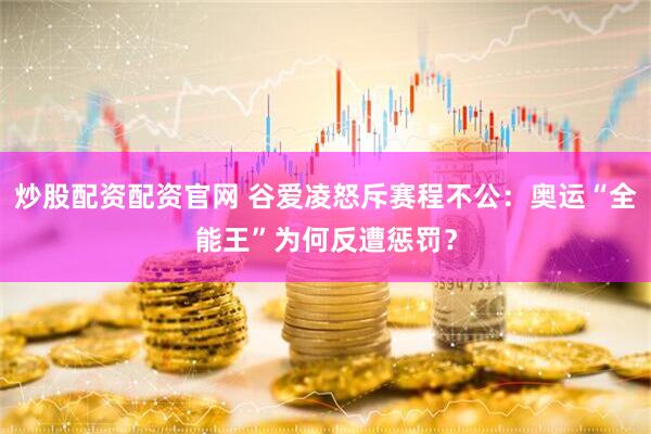 炒股配资配资官网 谷爱凌怒斥赛程不公：奥运“全能王”为何反遭惩罚？