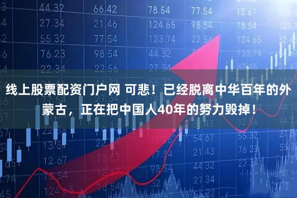 线上股票配资门户网 可悲！已经脱离中华百年的外蒙古，正在把中国人40年的努力毁掉！