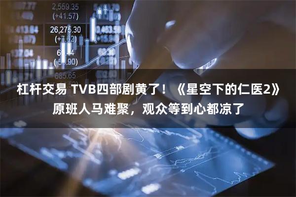 杠杆交易 TVB四部剧黄了！《星空下的仁医2》原班人马难聚，观众等到心都凉了