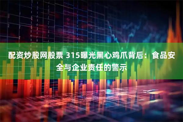 配资炒股网股票 315曝光黑心鸡爪背后：食品安全与企业责任的警示
