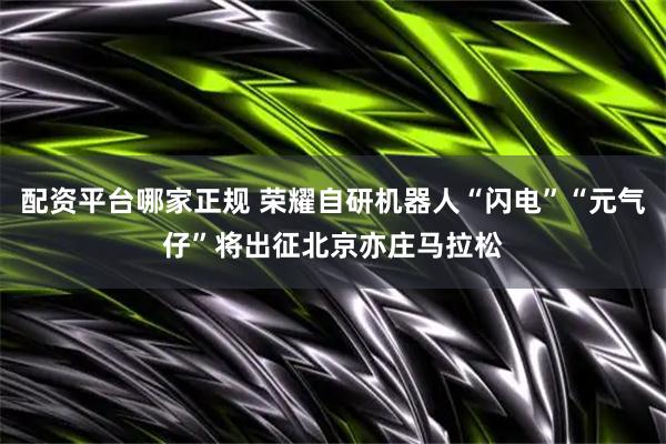 配资平台哪家正规 荣耀自研机器人“闪电”“元气仔”将出征北京亦庄马拉松