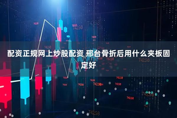 配资正规网上炒股配资 邢台骨折后用什么夹板固定好