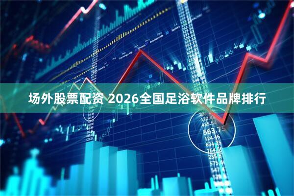 场外股票配资 2026全国足浴软件品牌排行