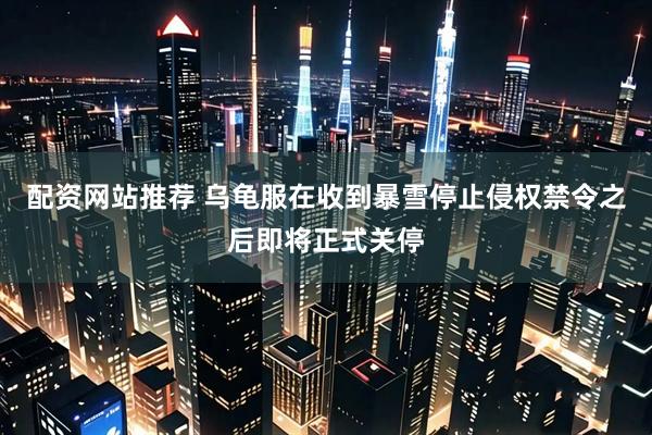 配资网站推荐 乌龟服在收到暴雪停止侵权禁令之后即将正式关停