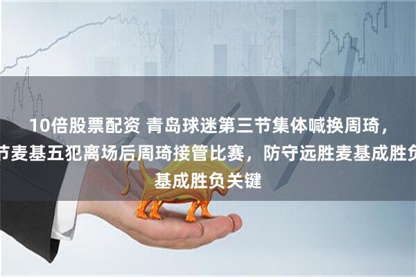 10倍股票配资 青岛球迷第三节集体喊换周琦，第四节麦基五犯离场后周琦接管比赛，防守远胜麦基成胜负关键