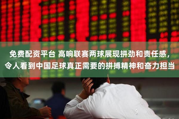 免费配资平台 高响联赛两球展现拼劲和责任感，令人看到中国足球真正需要的拼搏精神和奋力担当