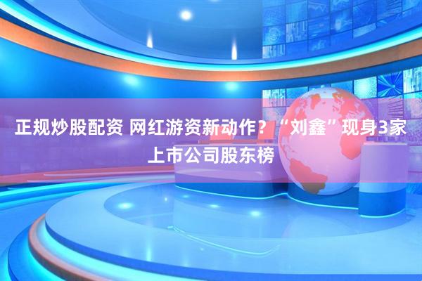 正规炒股配资 网红游资新动作？“刘鑫”现身3家上市公司股东榜