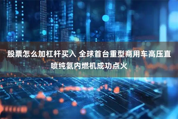 股票怎么加杠杆买入 全球首台重型商用车高压直喷纯氨内燃机成功点火