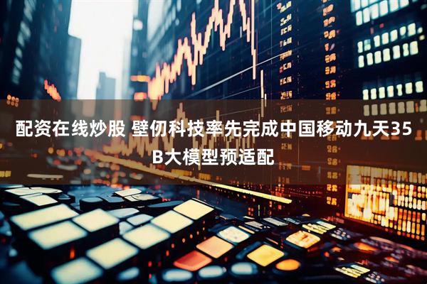 配资在线炒股 壁仞科技率先完成中国移动九天35B大模型预适配