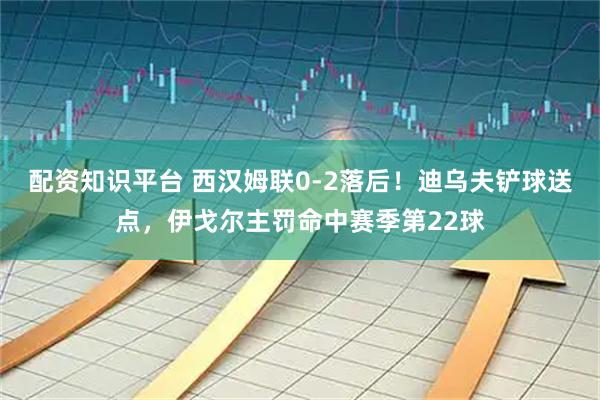 配资知识平台 西汉姆联0-2落后！迪乌夫铲球送点，伊戈尔主罚命中赛季第22球