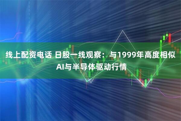 线上配资电话 日股一线观察：与1999年高度相似 AI与半导体驱动行情
