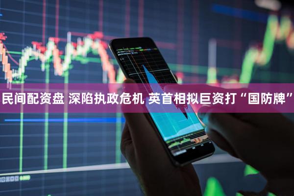 民间配资盘 深陷执政危机 英首相拟巨资打“国防牌”