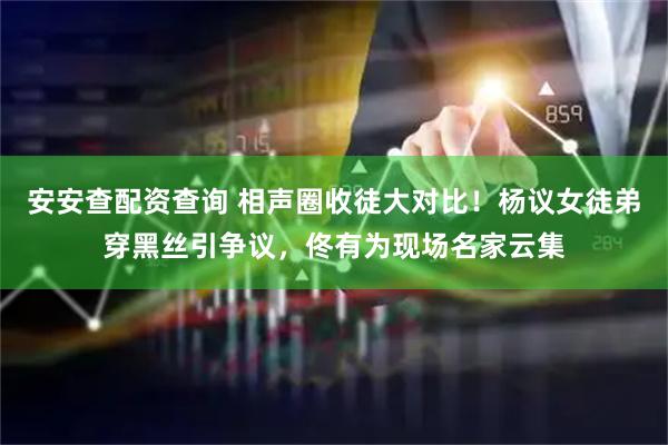 安安查配资查询 相声圈收徒大对比！杨议女徒弟穿黑丝引争议，佟有为现场名家云集