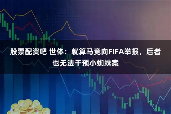 股票配资吧 世体：就算马竞向FIFA举报，后者也无法干预小蜘蛛案