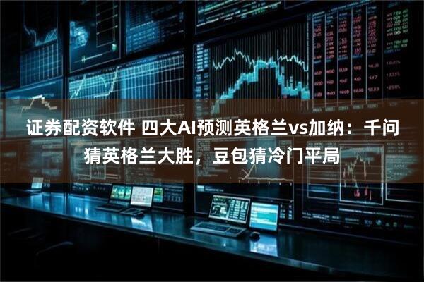 证券配资软件 四大AI预测英格兰vs加纳：千问猜英格兰大胜，豆包猜冷门平局