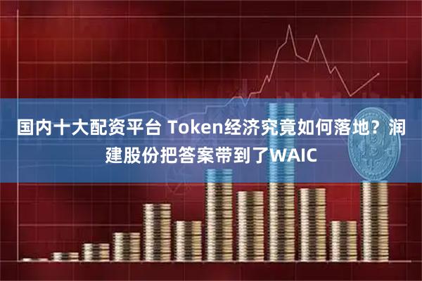 国内十大配资平台 Token经济究竟如何落地？润建股份把答案带到了WAIC