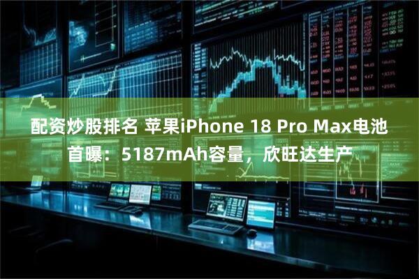 配资炒股排名 苹果iPhone 18 Pro Max电池首曝：5187mAh容量，欣旺达生产