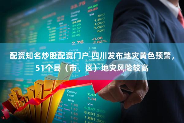 配资知名炒股配资门户 四川发布地灾黄色预警，51个县（市、区）地灾风险较高