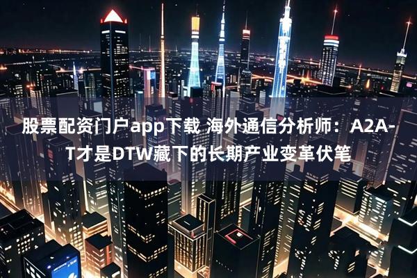 股票配资门户app下载 海外通信分析师：A2A-T才是DTW藏下的长期产业变革伏笔