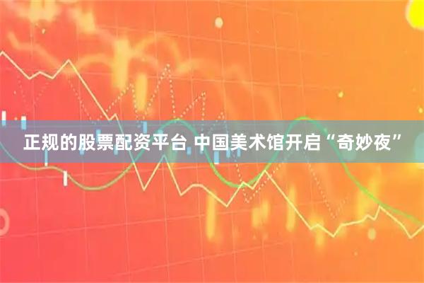 正规的股票配资平台 中国美术馆开启“奇妙夜”