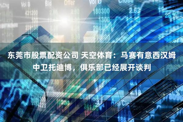 东莞市股票配资公司 天空体育：马赛有意西汉姆中卫托迪博，俱乐部已经展开谈判