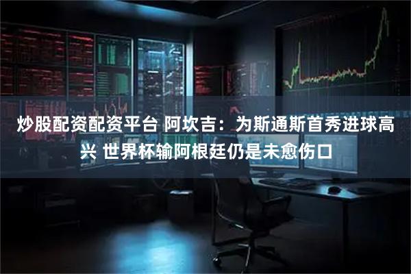 炒股配资配资平台 阿坎吉：为斯通斯首秀进球高兴 世界杯输阿根廷仍是未愈伤口
