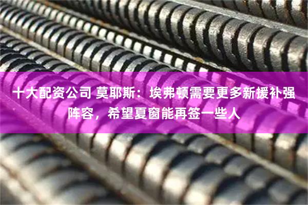 十大配资公司 莫耶斯：埃弗顿需要更多新援补强阵容，希望夏窗能再签一些人