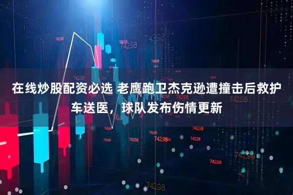 在线炒股配资必选 老鹰跑卫杰克逊遭撞击后救护车送医，球队发布伤情更新