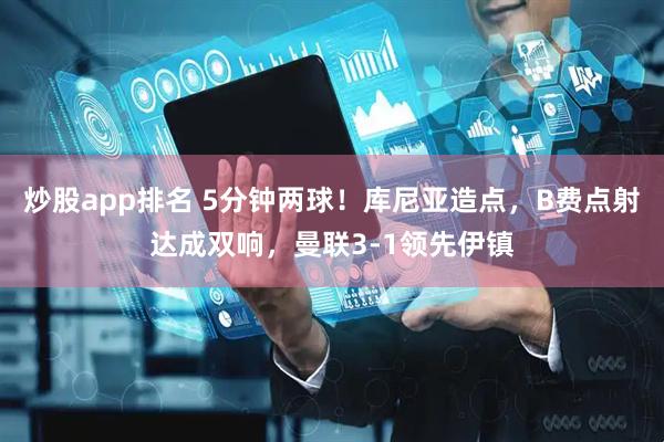 炒股app排名 5分钟两球！库尼亚造点，B费点射达成双响，曼联3-1领先伊镇