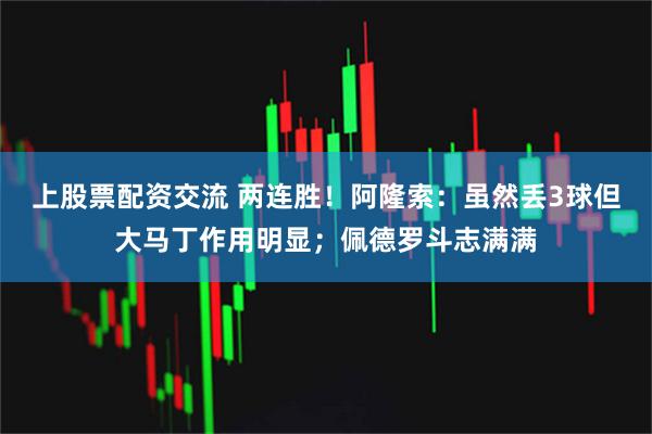 上股票配资交流 两连胜！阿隆索：虽然丢3球但大马丁作用明显；佩德罗斗志满满